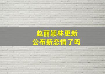 赵丽颖林更新公布新恋情了吗