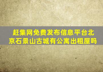 赶集网免费发布信息平台北京石景山古城有公寓出租屋吗