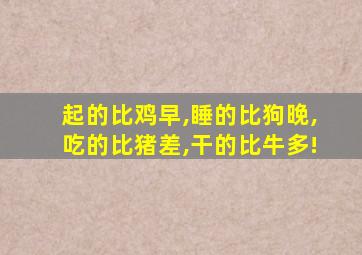 起的比鸡早,睡的比狗晚,吃的比猪差,干的比牛多!