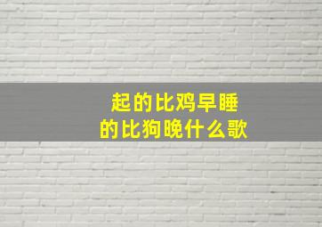 起的比鸡早睡的比狗晚什么歌