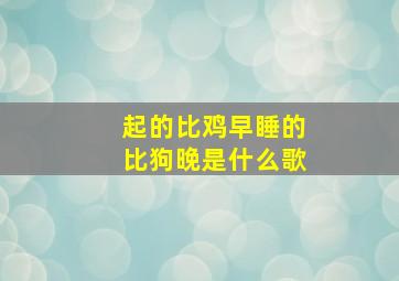 起的比鸡早睡的比狗晚是什么歌