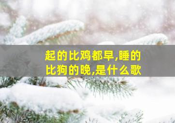 起的比鸡都早,睡的比狗的晚,是什么歌