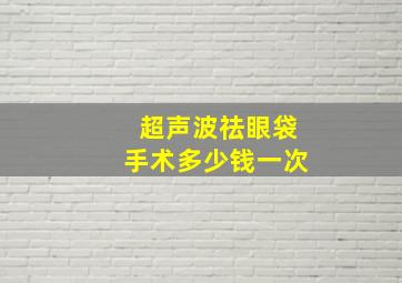 超声波祛眼袋手术多少钱一次