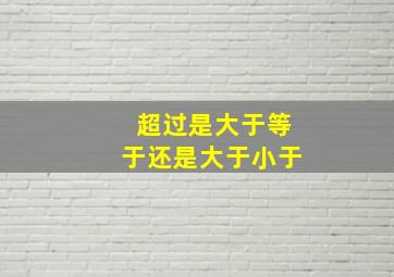 超过是大于等于还是大于小于