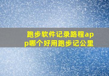 跑步软件记录路程app哪个好用跑步记公里