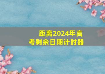 距离2024年高考剩余日期计时器