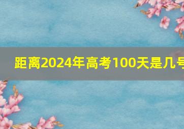 距离2024年高考100天是几号