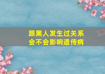 跟黑人发生过关系会不会影响遗传病