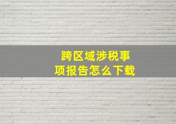 跨区域涉税事项报告怎么下载