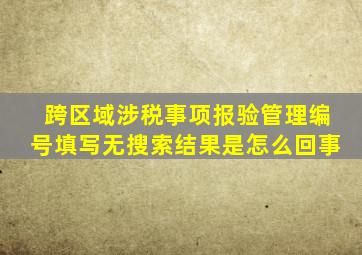 跨区域涉税事项报验管理编号填写无搜索结果是怎么回事