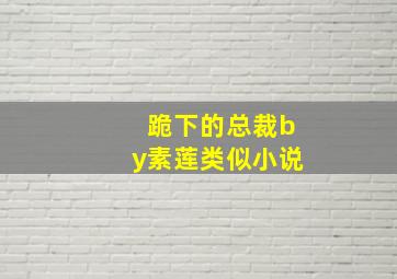 跪下的总裁by素莲类似小说