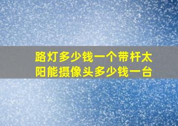 路灯多少钱一个带杆太阳能摄像头多少钱一台