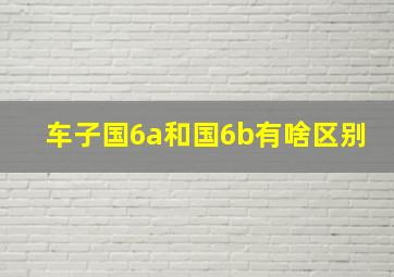 车子国6a和国6b有啥区别