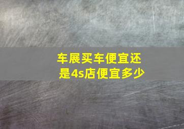 车展买车便宜还是4s店便宜多少