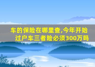 车的保险在哪里查,今年开始过户车三者险必须300万吗