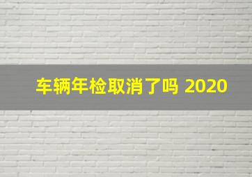 车辆年检取消了吗 2020