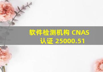 软件检测机构 CNAS 认证 25000.51