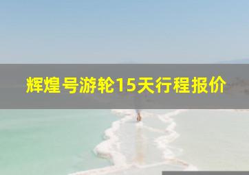 辉煌号游轮15天行程报价