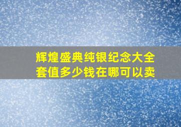 辉煌盛典纯银纪念大全套值多少钱在哪可以卖