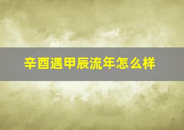 辛酉遇甲辰流年怎么样