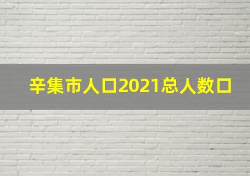 辛集市人口2021总人数口