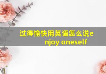 过得愉快用英语怎么说enjoy oneself