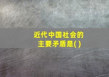 近代中国社会的主要矛盾是( )