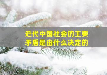 近代中国社会的主要矛盾是由什么决定的