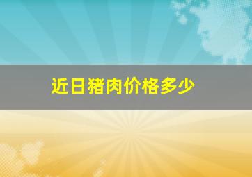 近日猪肉价格多少