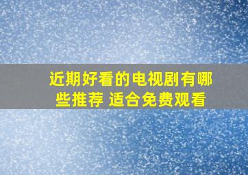 近期好看的电视剧有哪些推荐 适合免费观看