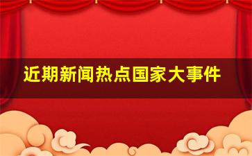 近期新闻热点国家大事件