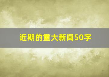 近期的重大新闻50字