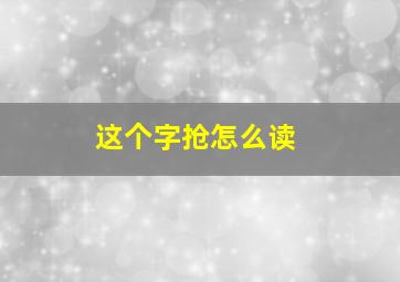 这个字抢怎么读