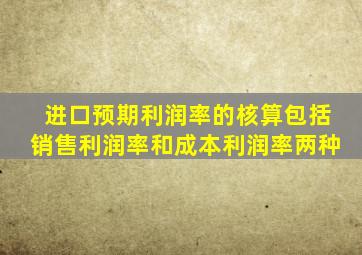 进口预期利润率的核算包括销售利润率和成本利润率两种