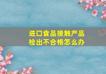 进口食品接触产品检出不合格怎么办