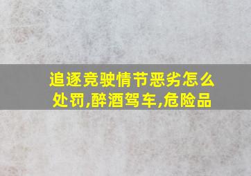 追逐竞驶情节恶劣怎么处罚,醉酒驾车,危险品