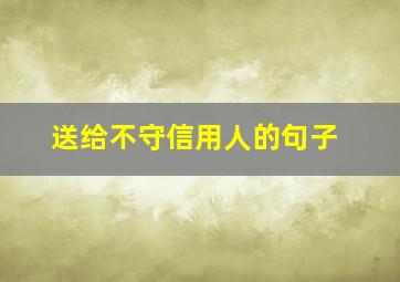 送给不守信用人的句子