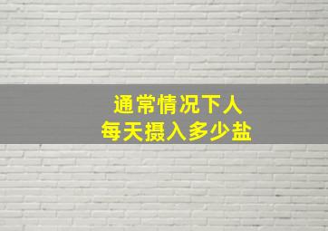 通常情况下人每天摄入多少盐