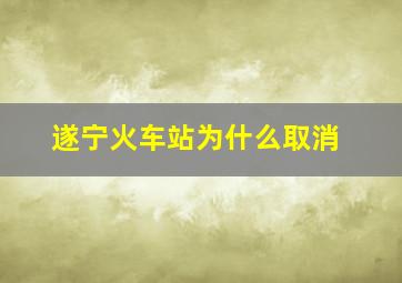 遂宁火车站为什么取消