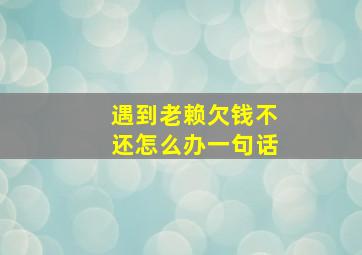 遇到老赖欠钱不还怎么办一句话