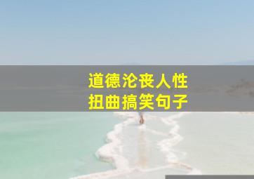 道德沦丧人性扭曲搞笑句子