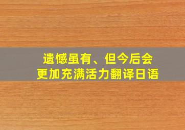 遗憾虽有、但今后会更加充满活力翻译日语