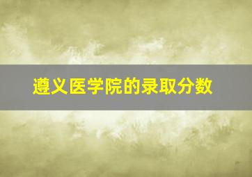 遵义医学院的录取分数