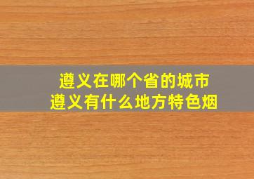 遵义在哪个省的城市遵义有什么地方特色烟