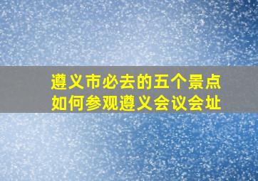 遵义市必去的五个景点如何参观遵义会议会址