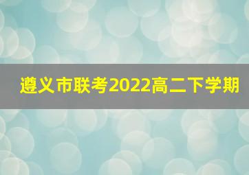 遵义市联考2022高二下学期