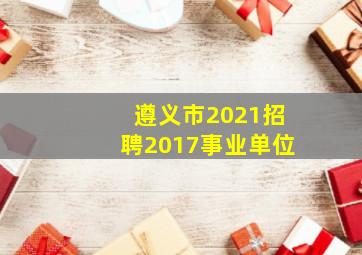 遵义市2021招聘2017事业单位