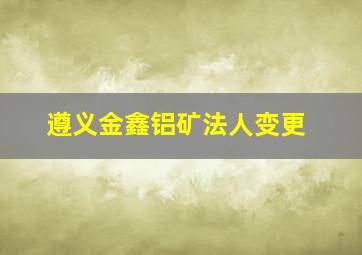 遵义金鑫铝矿法人变更