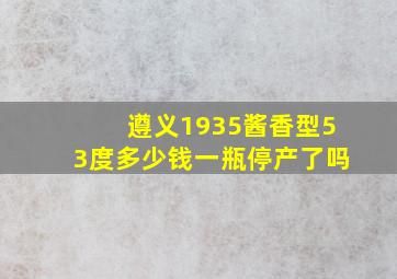 遵义1935酱香型53度多少钱一瓶停产了吗