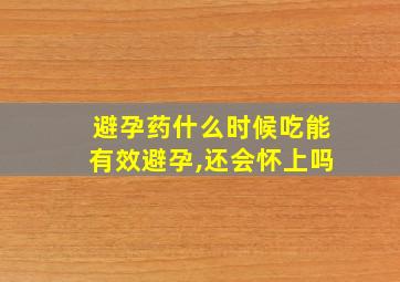 避孕药什么时候吃能有效避孕,还会怀上吗